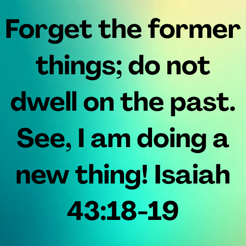 Forget the former things; do not dwell on the past. See, I am doing a new thing! Isaiah 43:18-19
