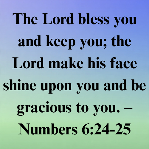The Lord bless you and keep you; the Lord make his face shine upon you and be gracious to you. – Numbers 6:24-25