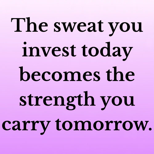 The sweat you invest today becomes the strength you carry tomorrow.