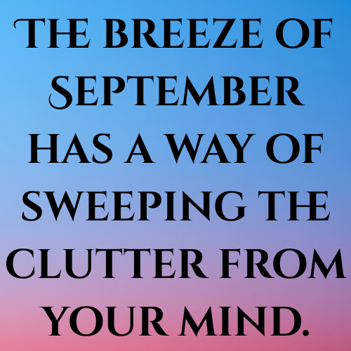 The breeze of September has a way of sweeping the clutter from your mind.