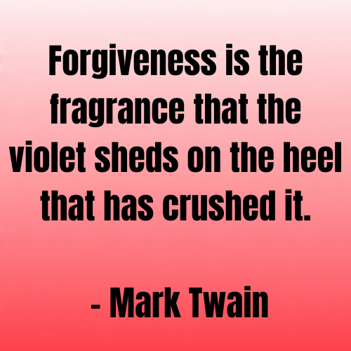 Forgiveness is the fragrance that the violet sheds on the heel that has crushed it
