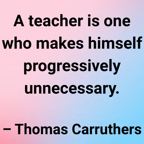 A teacher is one who makes himself progressively unnecessary