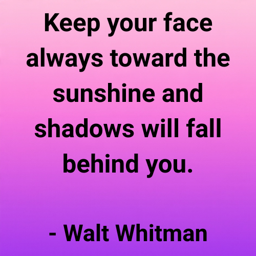 Keep your face always toward the sunshine and shadows will fall behind you