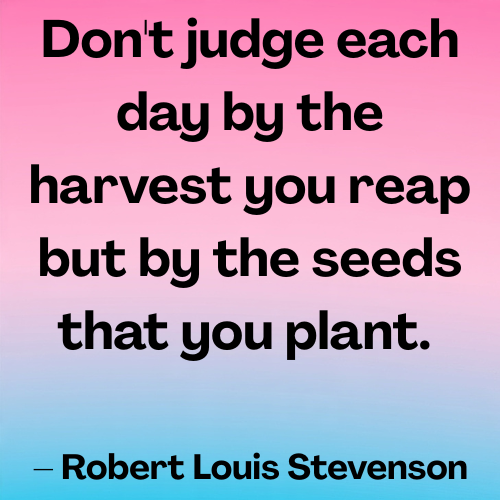 Don't judge each day by the harvest you reap but by the seeds that you plant