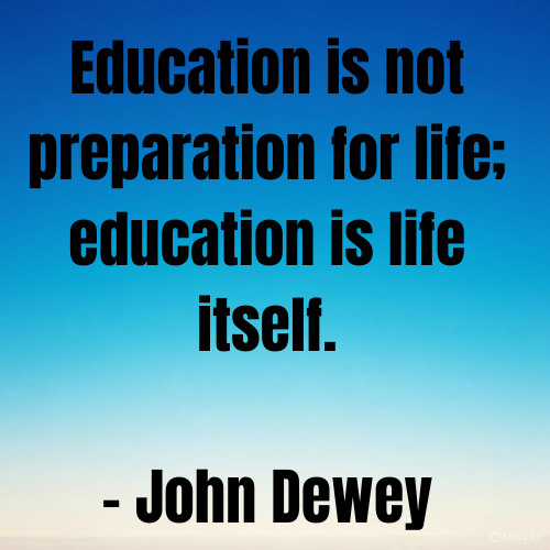 Education is not preparation for life; education is life itself.
