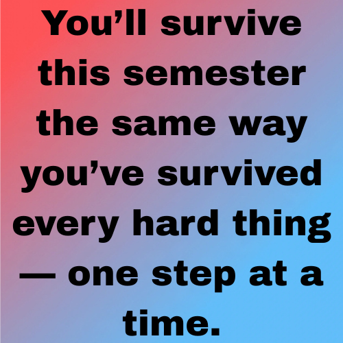 You’ll survive this semester the same way you’ve survived every hard thing — one step at a time.