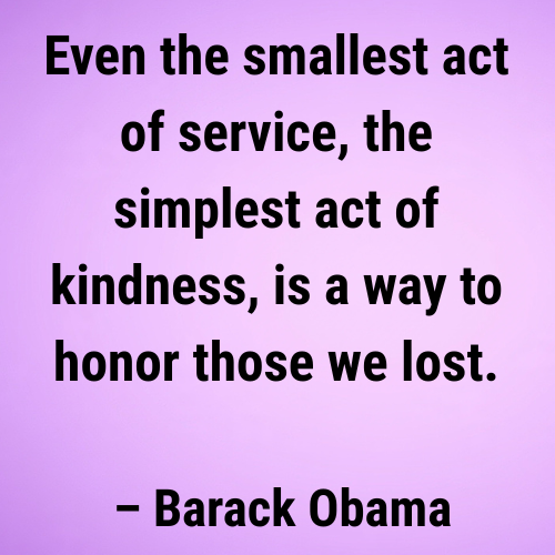 Even the smallest act of service, the simplest act of kindness, is a way to honor those we lost
