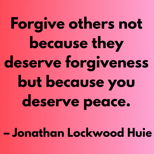 Forgive others not because they deserve forgiveness but because you deserve peace