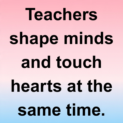Teachers shape minds and touch hearts at the same time.