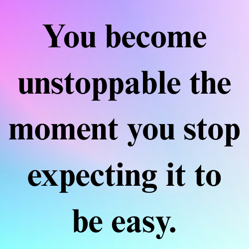 You become unstoppable the moment you stop expecting it to be easy.