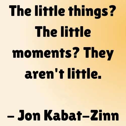 The little things? The little moments? They aren't little.