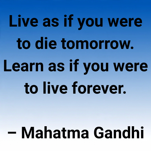 Live as if you were to die tomorrow. Learn as if you were to live forever.