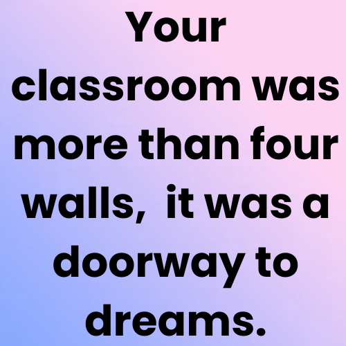 Your classroom was more than four walls,  it was a doorway to dreams.