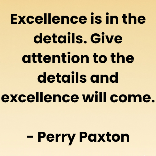 Excellence is in the details. Give attention to the details and excellence will come.