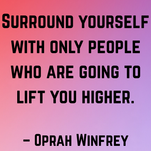 Surround yourself with only people who are going to lift you higher