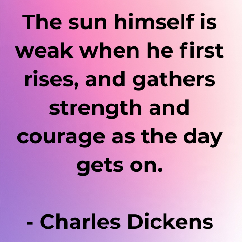 The sun himself is weak when he first rises, and gathers strength and courage as the day gets on