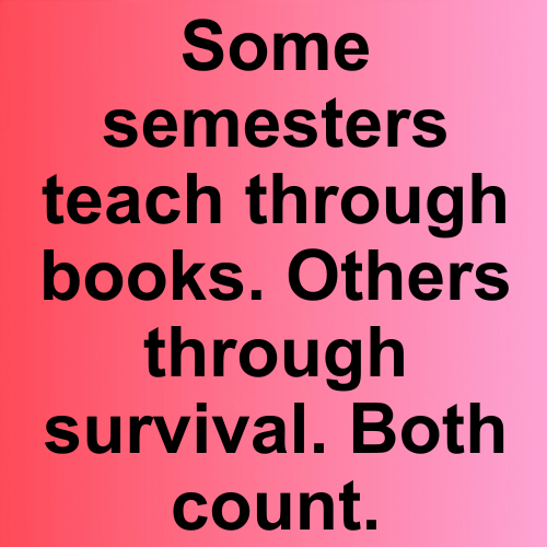 Some semesters teach through books. Others through survival. Both count.