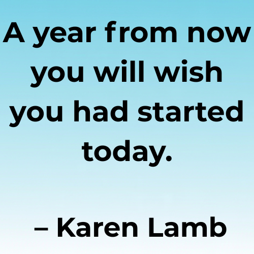 A year from now you will wish you had started today.