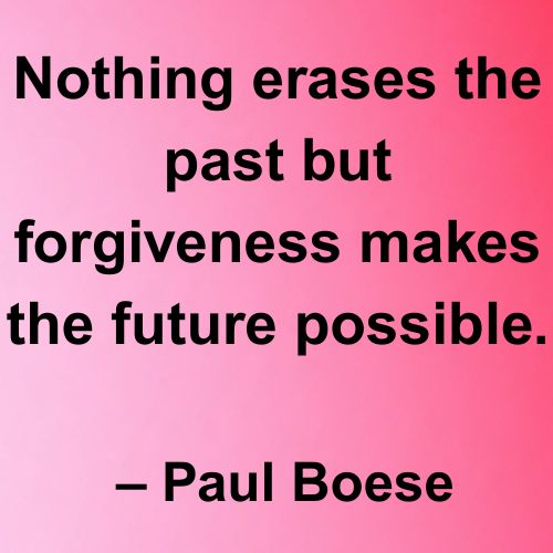 Nothing erases the past but forgiveness makes the future possible
