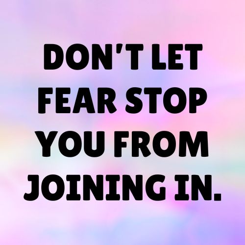 Don’t let fear stop you from joining in.