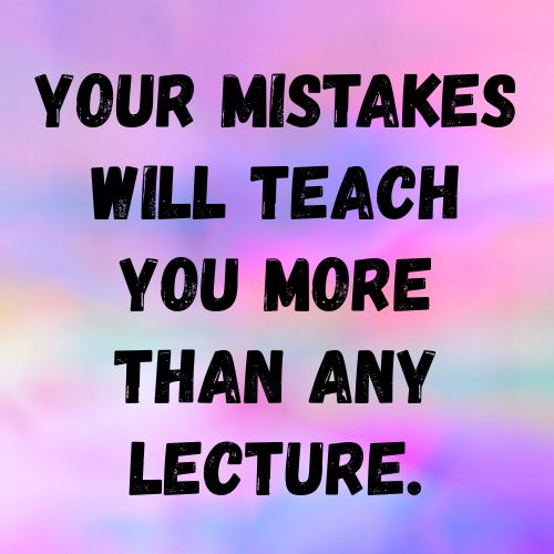 Your mistakes will teach you more than any lecture.