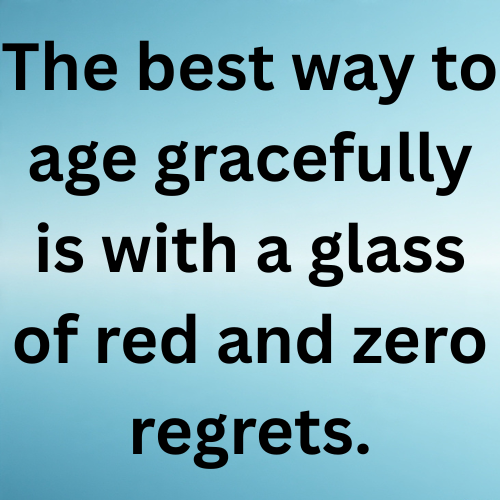 The best way to age gracefully is with a glass of red and zero regrets.