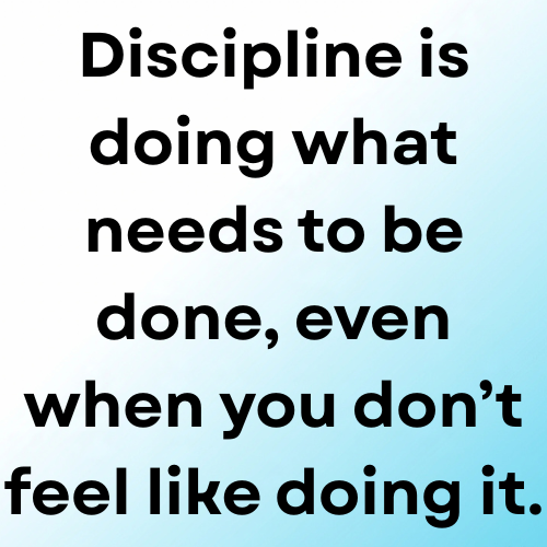 Discipline is doing what needs to be done, even when you don’t feel like doing it.