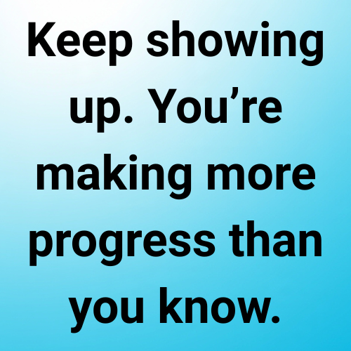 Keep showing up. You’re making more progress than you know.