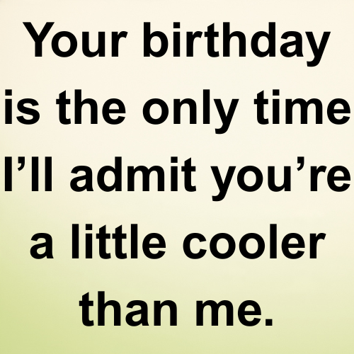 Your birthday is the only time I’ll admit you’re a little cooler than me.