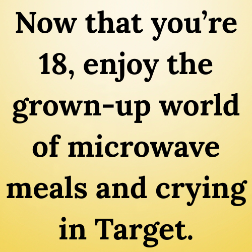 Now that you’re 18, enjoy the grown-up world of microwave meals and crying in Target.