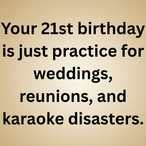 Your 21st birthday is just practice for weddings, reunions, and karaoke disasters.