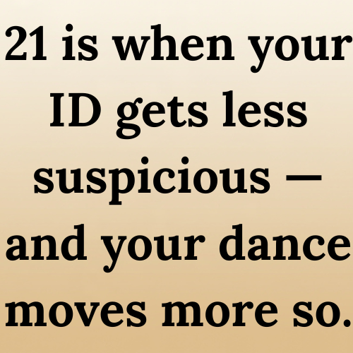 21 is when your ID gets less suspicious — and your dance moves more so.