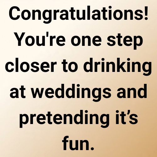 Congratulations! You're one step closer to drinking at weddings and pretending it’s fun.