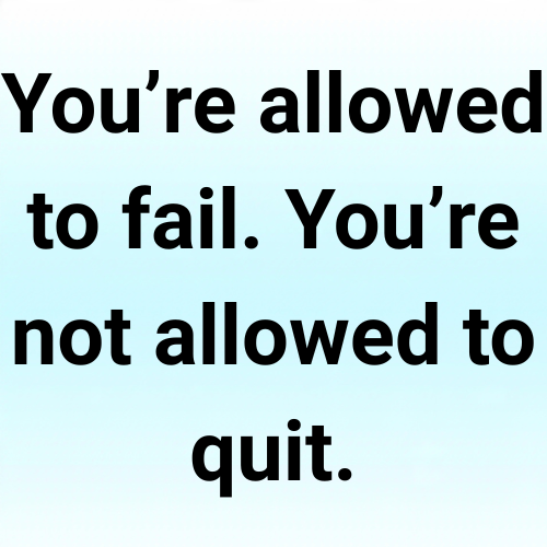You’re allowed to fail. You’re not allowed to quit.