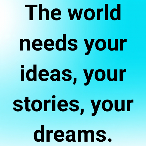 The world needs your ideas, your stories, your dreams.