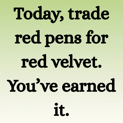 Today, trade red pens for red velvet. You’ve earned it.