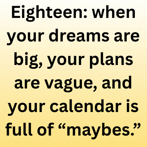 Eighteen: when your dreams are big, your plans are vague, and your calendar is full of “maybes.”