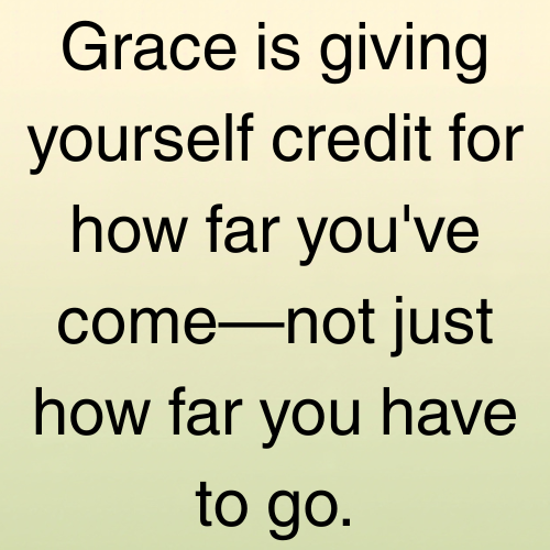 Grace is giving yourself credit for how far you've come—not just how far you have to go.
