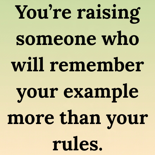 You’re raising someone who will remember your example more than your rules.
