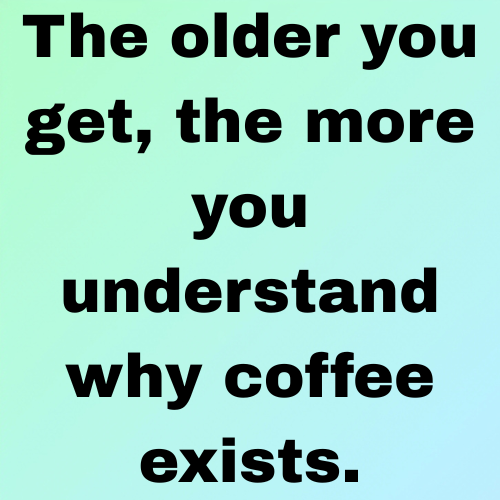 The older you get, the more you understand why coffee exists.