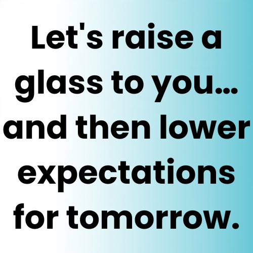 Let's raise a glass to you… and then lower expectations for tomorrow.