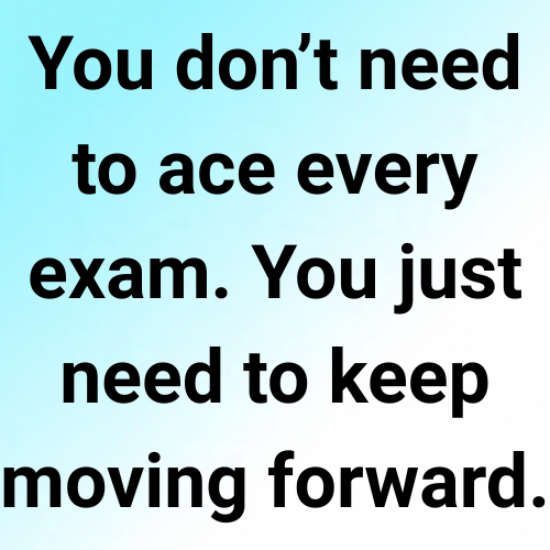 You don’t need to ace every exam. You just need to keep moving forward.