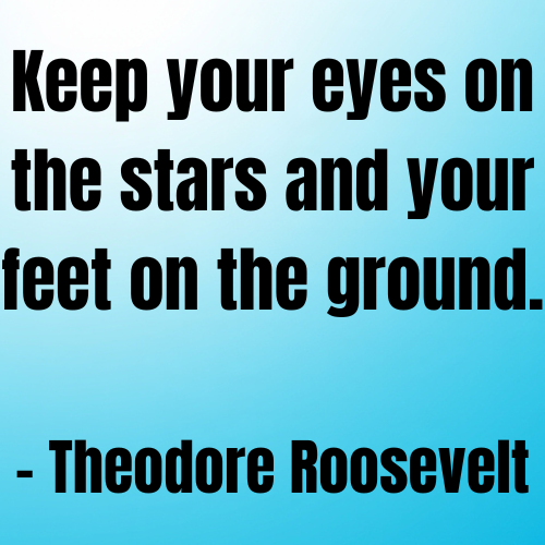 Keep your eyes on the stars and your feet on the ground. – Theodore Roosevelt