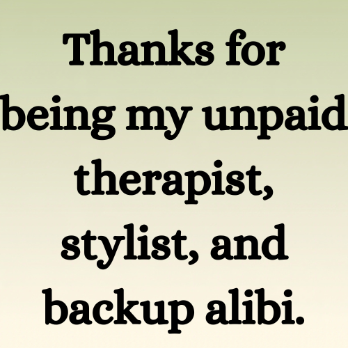 Thanks for being my unpaid therapist, stylist, and backup alibi.