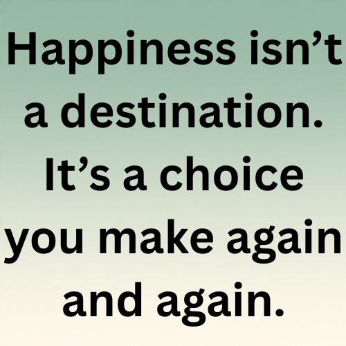 Happiness isn’t a destination. It’s a choice you make again and again.
