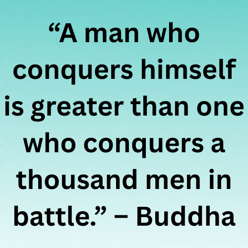 “A man who conquers himself is greater than one who conquers a thousand men in battle.” – Buddha