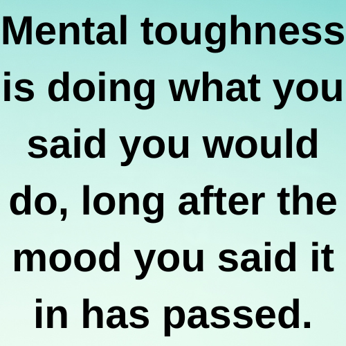 Mental toughness is doing what you said you would do, long after the mood you said it in has passed.