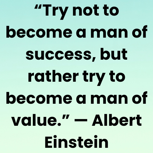 “Try not to become a man of success, but rather try to become a man of value.” — Albert Einstein