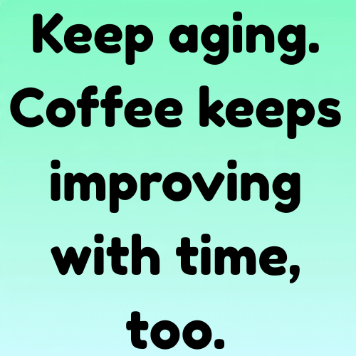 Keep aging. Coffee keeps improving with time, too.