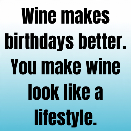 Wine makes birthdays better. You make wine look like a lifestyle.